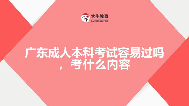 广东成人本科考试容易过吗，考什么内容