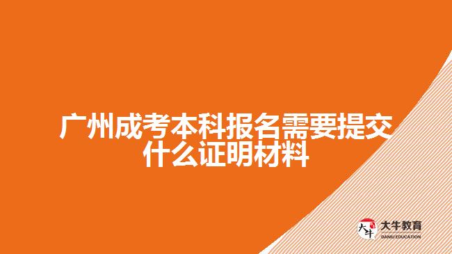 广州成考本科报名需要提交什么证明材料