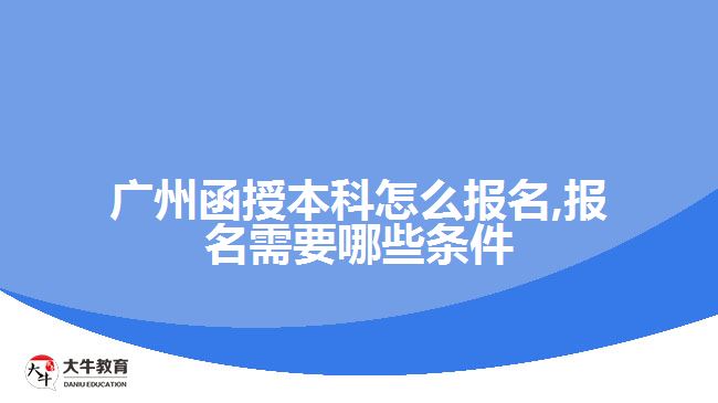 广州函授本科怎么报名,报名需要哪些条件