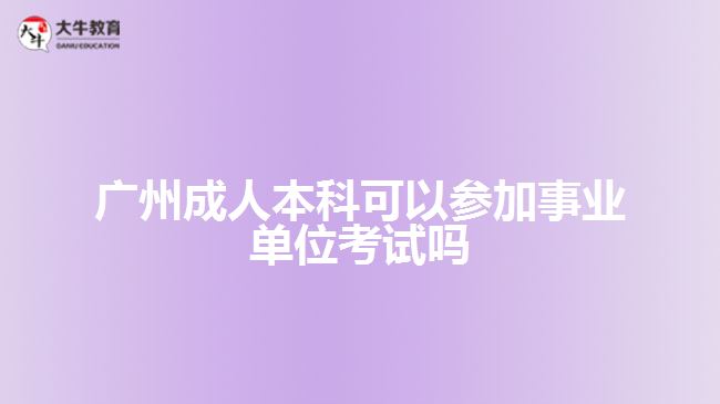 广州成人本科可以参加事业单位考试吗