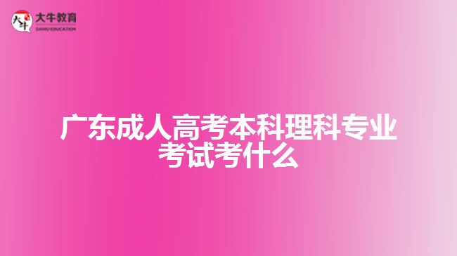 广东成人高考本科理科专业考试考什么