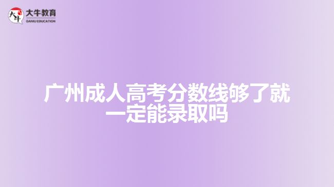 广州成人高考分数线够了就一定能录取吗