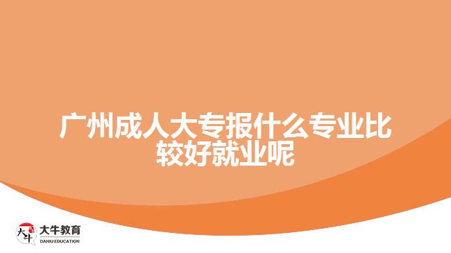 广州成人大专报什么专业比较好就业呢