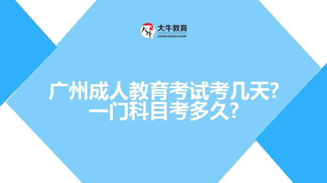 广州成人教育考试考几天?一门科目考多久?