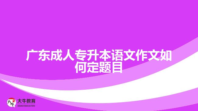 广东成人专升本语文作文如何定题目