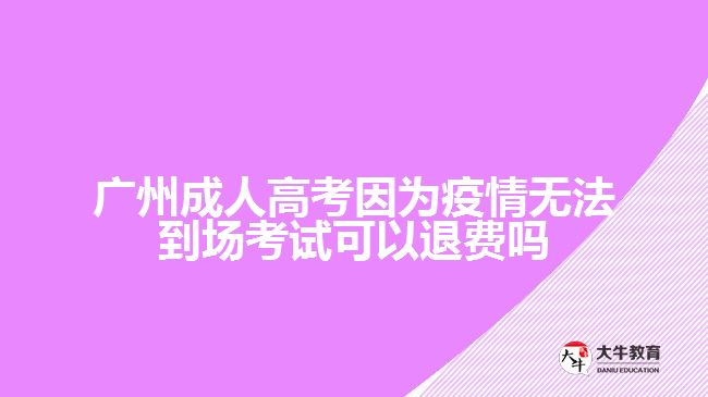 广州成人高考因为疫情无法到场考试可以退费吗