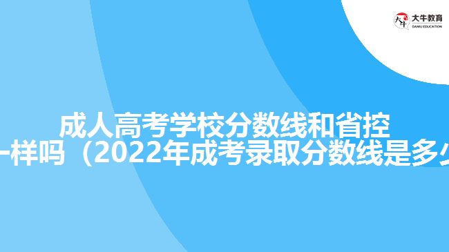 成人高考学校分数线和省控线一样吗（2022年成考录取分数线是多少）