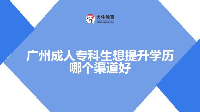 广州成人专科生想提升学历哪个渠道好