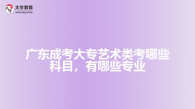 广东成考大专艺术类考哪些科目，有哪些专业