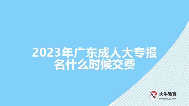 2023年广东成人大专报名什么时候交费
