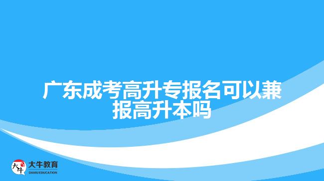 广东成考高升专报名可以兼报高升本吗