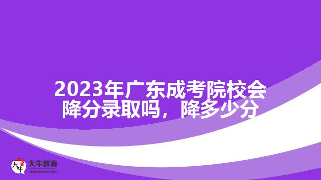 2023年广东成考院校会降分录取吗，降多少分