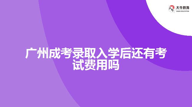 广州成考录取入学后还有考试费用吗