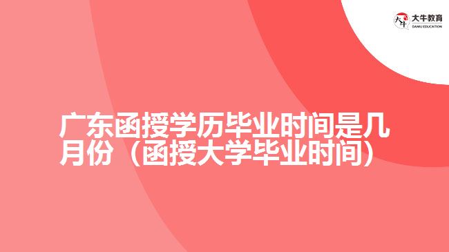 广东函授学历毕业时间是几月份（函授大学毕业时间）