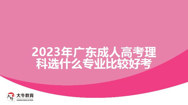 2023年广东成人高考理科选什么专业比较好考