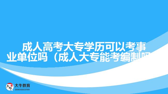 成人高考大专学历可以考事业单位吗（成人大专能考编制吗）