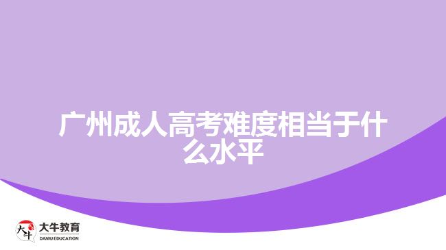 广州成人高考难度相当于什么水平