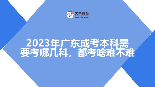 2023年广东成考本科需要考哪几科，都考啥难不难