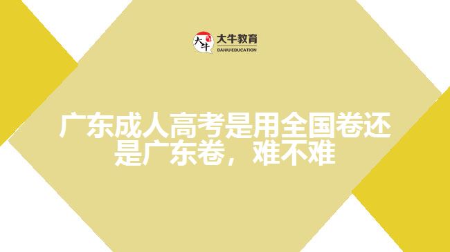 广东成人高考是用全国卷还是广东卷，难不难