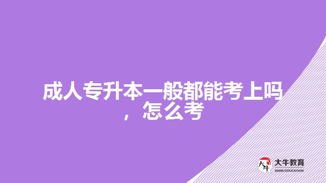 成人专升本一般都能考上吗，怎么考