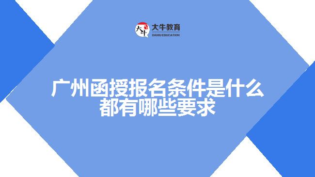 广州函授报名条件是什么 都有哪些要求