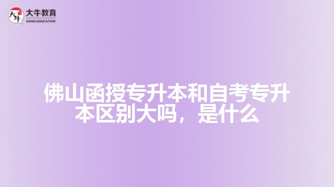 佛山函授专升本和自考专升本区别大吗，是什么