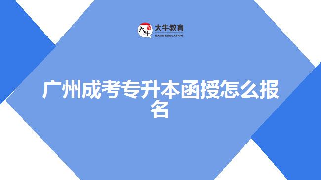 广州成考专升本函授怎么报名