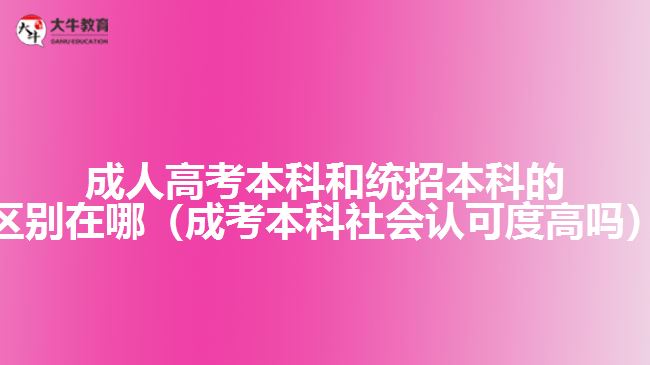 成人高考本科和统招本科的区别在哪（成考本科社会认可度高吗）