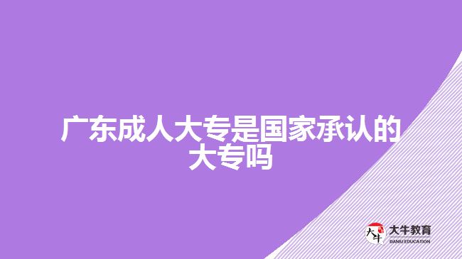 广东成人大专是国家承认的大专吗