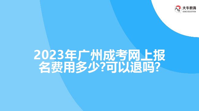2023年广州成考网上报名费用多少?可以退吗?