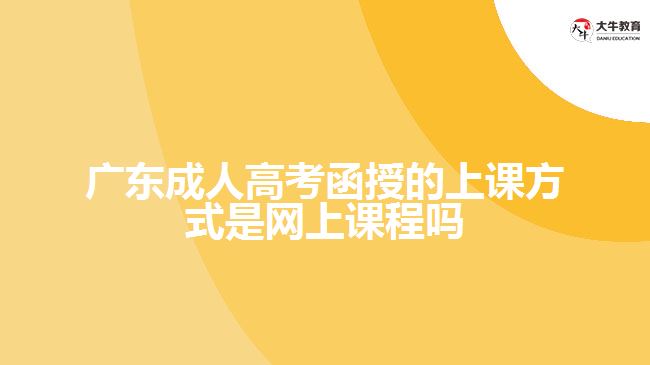 广东成人高考函授的上课方式是网上课程吗