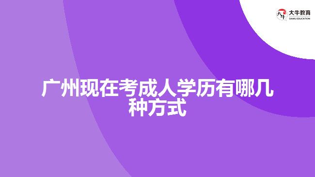 广州现在考成人学历有哪几种方式