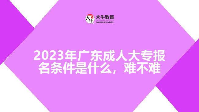 2023年广东成人大专报名条件是什么，难不难