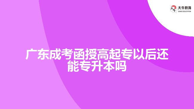 广东成考函授高起专以后还能专升本吗