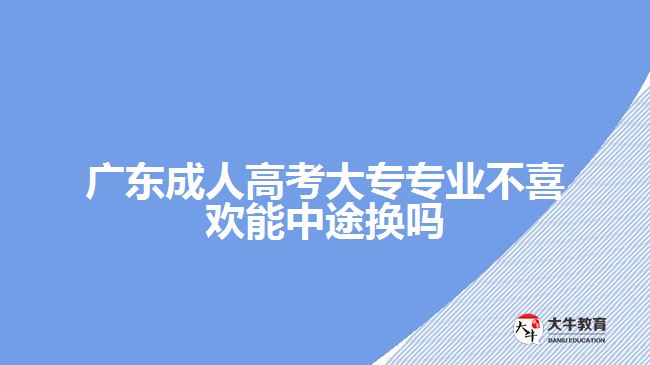 广东成人高考大专专业不喜欢能中途换吗