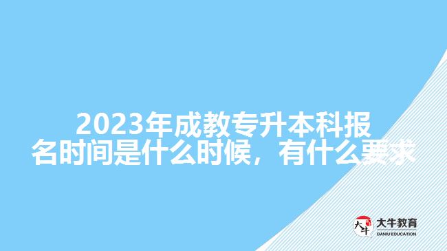 2023年成教专升本科报名时间是什么时候，有什么要求