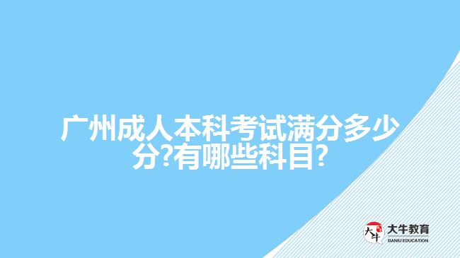 广州成人本科考试满分多少分?有哪些科目?