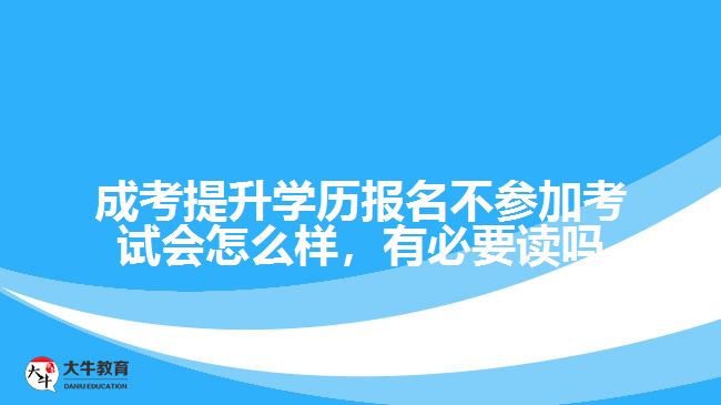 成考提升学历报名不参加考试会怎么样，有必要读吗