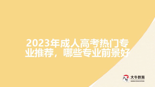 2023年成人高考热门专业推荐，哪些专业前景好