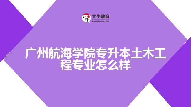 广州航海学院专升本土木工程专业怎么样