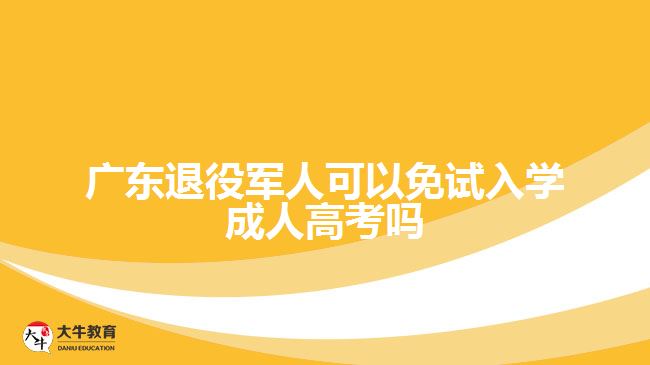 广东退役军人可以免试入学成人高考吗