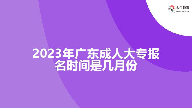 2023年广东成人大专报名时间是几月份
