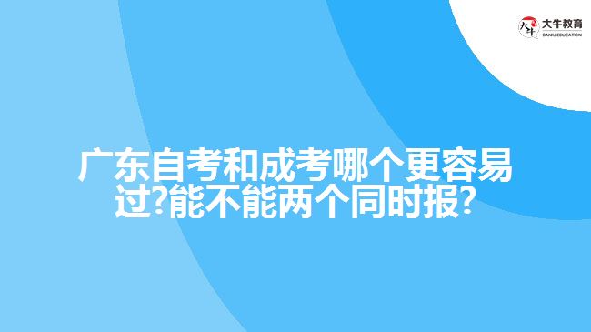 广东自考和成考哪个更容易过?能不能两个同时报?