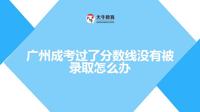 广州成考过了分数线没有被录取怎么办