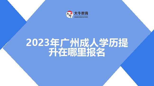 2023年广州成人学历提升在哪里报名