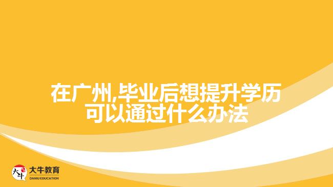 在广州,毕业后想提升学历可以通过什么办法