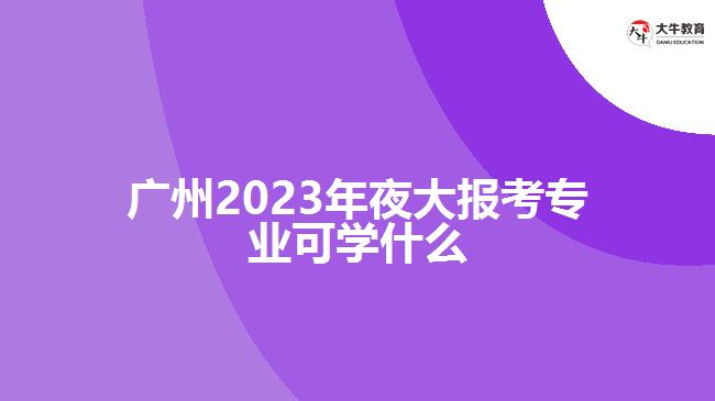广州2023年夜大报考专业可学什么