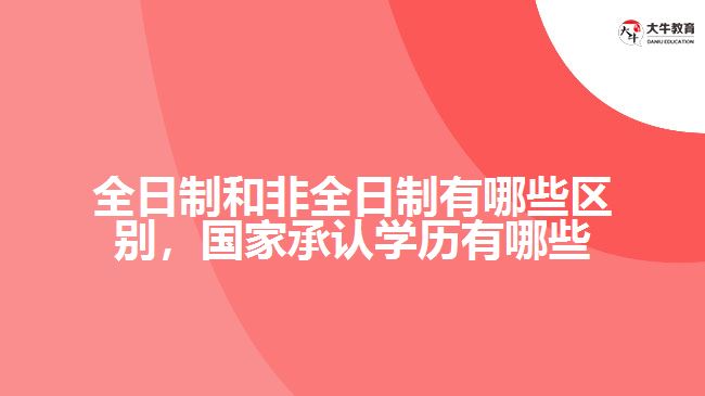 全日制和非全日制有哪些区别，国家承认学历有哪些