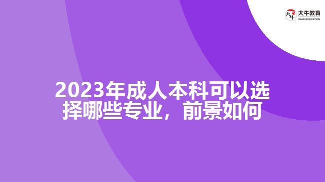 2023年成人本科可以选择哪些专业，前景如何