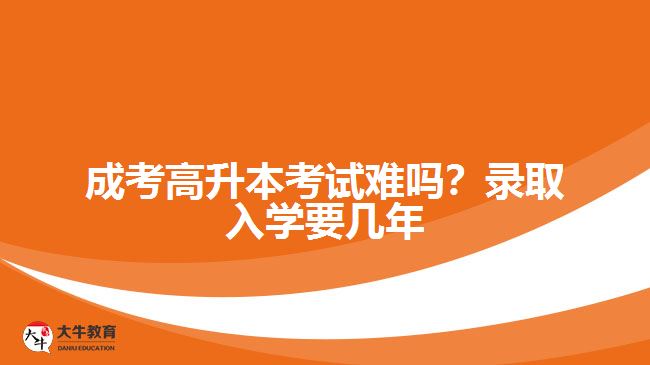 成考高升本考试难吗？录取入学要几年